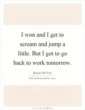 I won and I get to scream and jump a little. But I got to go back to work tomorrow Picture Quote #1