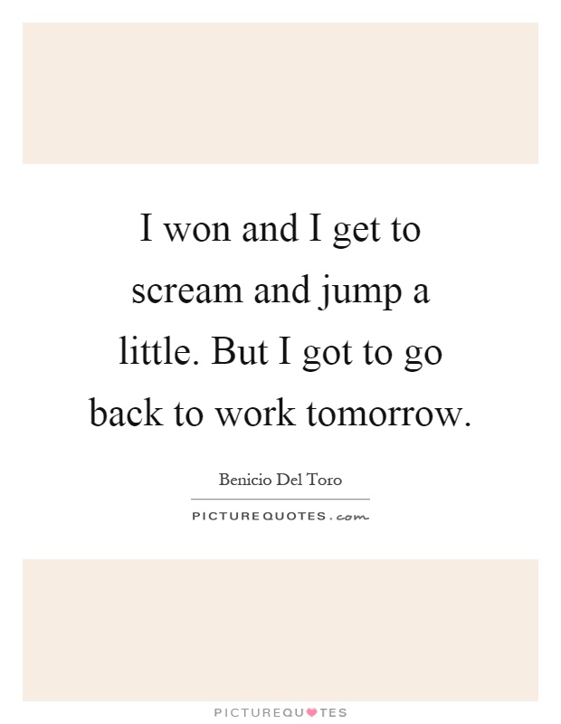 I won and I get to scream and jump a little. But I got to go back to work tomorrow Picture Quote #1