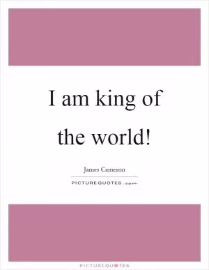 I am king of the world! Picture Quote #1