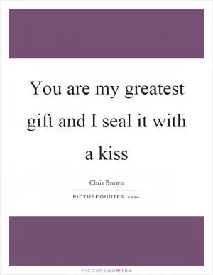 You are my greatest gift and I seal it with a kiss Picture Quote #1