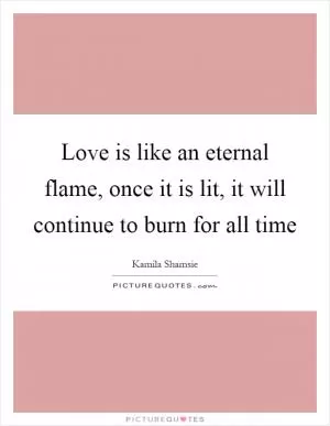Love is like an eternal flame, once it is lit, it will continue to burn for all time Picture Quote #1