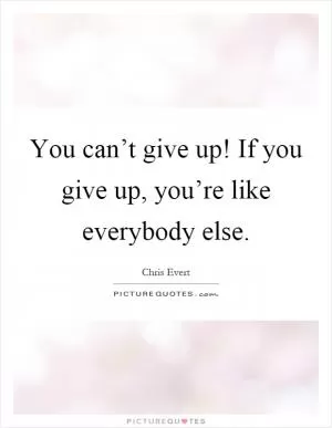 You can’t give up! If you give up, you’re like everybody else Picture Quote #1
