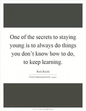 One of the secrets to staying young is to always do things you don’t know how to do, to keep learning Picture Quote #1