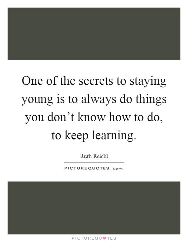 One of the secrets to staying young is to always do things you don't know how to do, to keep learning Picture Quote #1