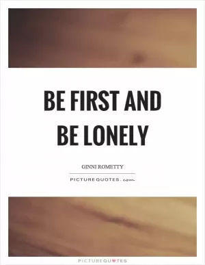 Be first and be lonely Picture Quote #1
