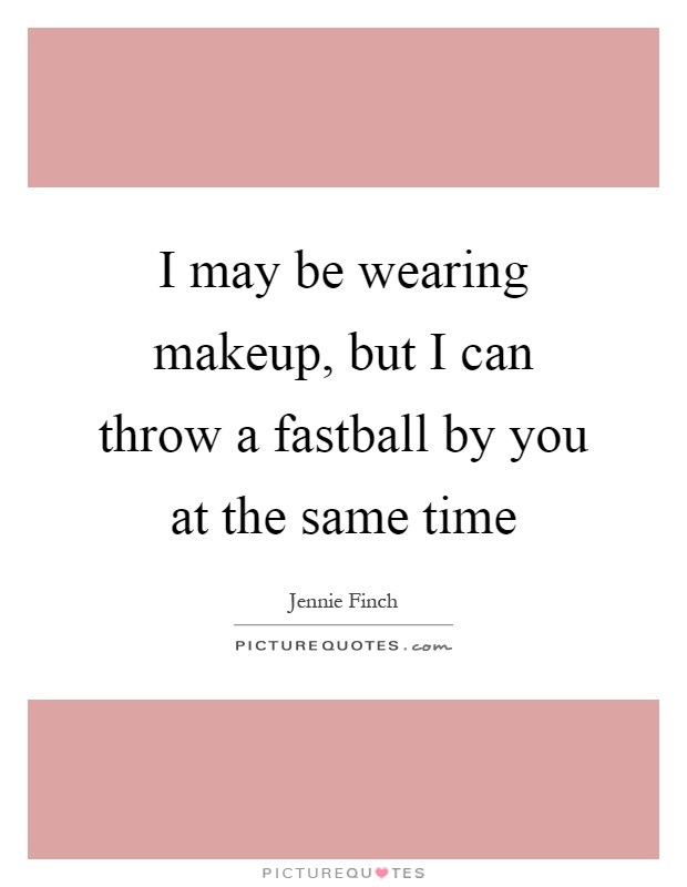 I may be wearing makeup, but I can throw a fastball by you at the same time Picture Quote #1