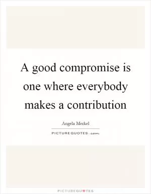 A good compromise is one where everybody makes a contribution Picture Quote #1