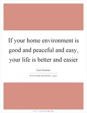 If your home environment is good and peaceful and easy, your life is better and easier Picture Quote #1