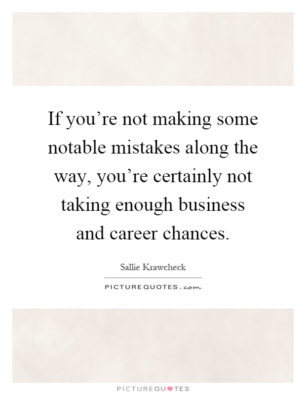 If you're not making some notable mistakes along the way, you're certainly not taking enough business and career chances Picture Quote #1