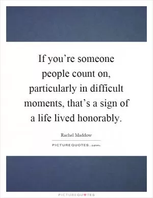 If you’re someone people count on, particularly in difficult moments, that’s a sign of a life lived honorably Picture Quote #1
