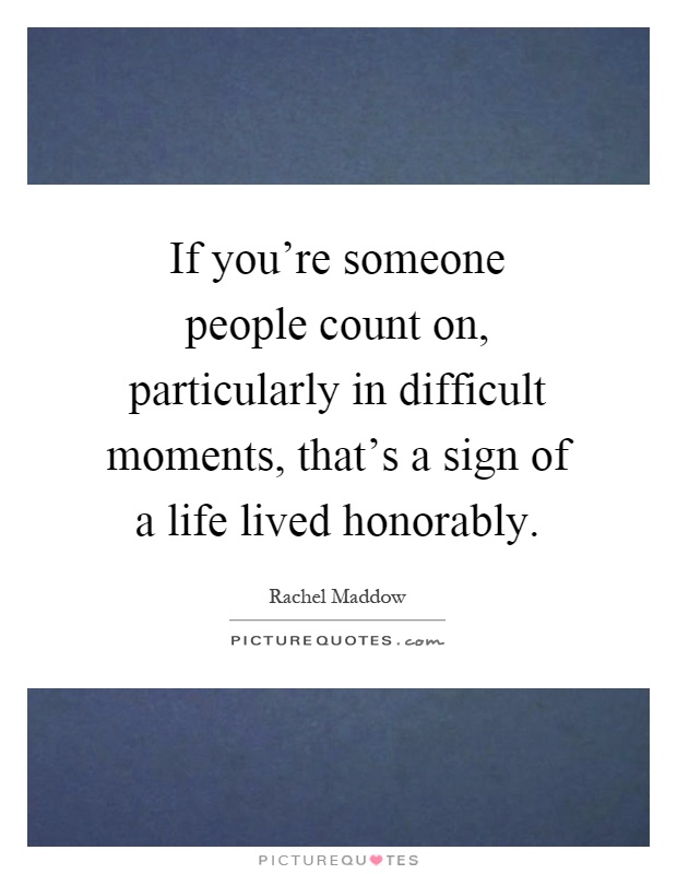 If you're someone people count on, particularly in difficult moments, that's a sign of a life lived honorably Picture Quote #1