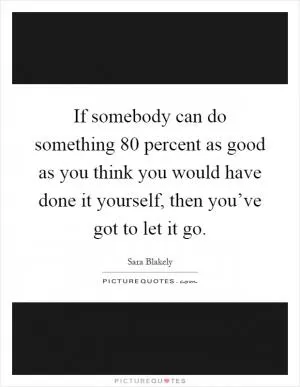 If somebody can do something 80 percent as good as you think you would have done it yourself, then you’ve got to let it go Picture Quote #1