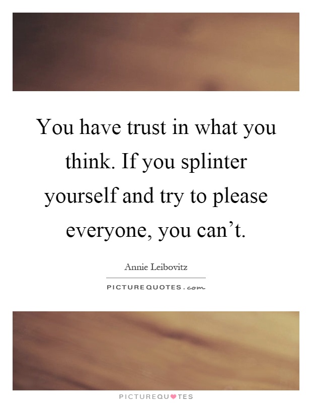 You have trust in what you think. If you splinter yourself and try to please everyone, you can't Picture Quote #1