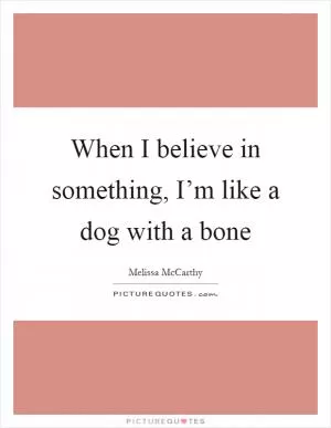 When I believe in something, I’m like a dog with a bone Picture Quote #1