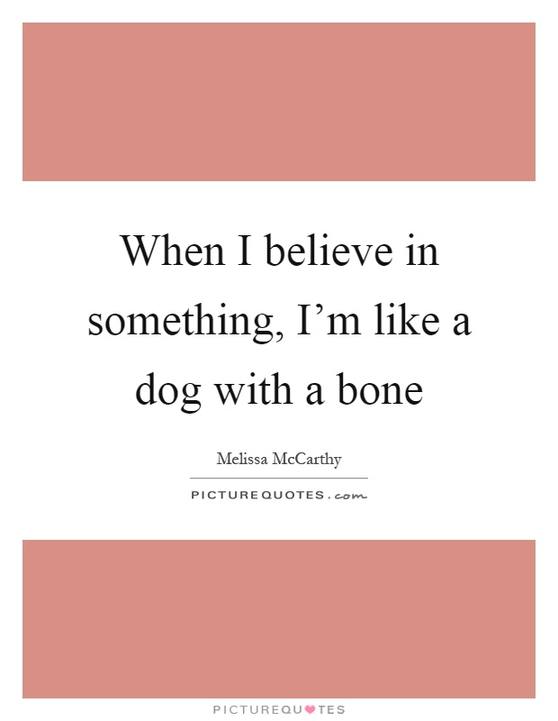 When I believe in something, I'm like a dog with a bone Picture Quote #1