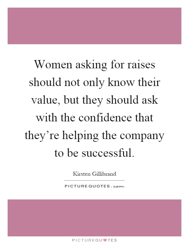 Women asking for raises should not only know their value, but they should ask with the confidence that they're helping the company to be successful Picture Quote #1