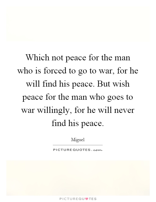 Which not peace for the man who is forced to go to war, for he will find his peace. But wish peace for the man who goes to war willingly, for he will never find his peace Picture Quote #1