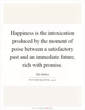 Happiness is the intoxication produced by the moment of poise between a satisfactory past and an immediate future, rich with promise Picture Quote #1