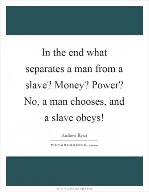 In the end what separates a man from a slave? Money? Power? No, a man chooses, and a slave obeys! Picture Quote #1