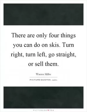 There are only four things you can do on skis. Turn right, turn left, go straight, or sell them Picture Quote #1