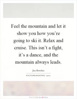 Feel the mountain and let it show you how you’re going to ski it. Relax and cruise. This isn’t a fight, it’s a dance, and the mountain always leads Picture Quote #1
