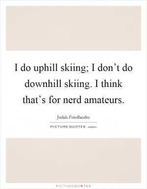 I do uphill skiing; I don’t do downhill skiing. I think that’s for nerd amateurs Picture Quote #1