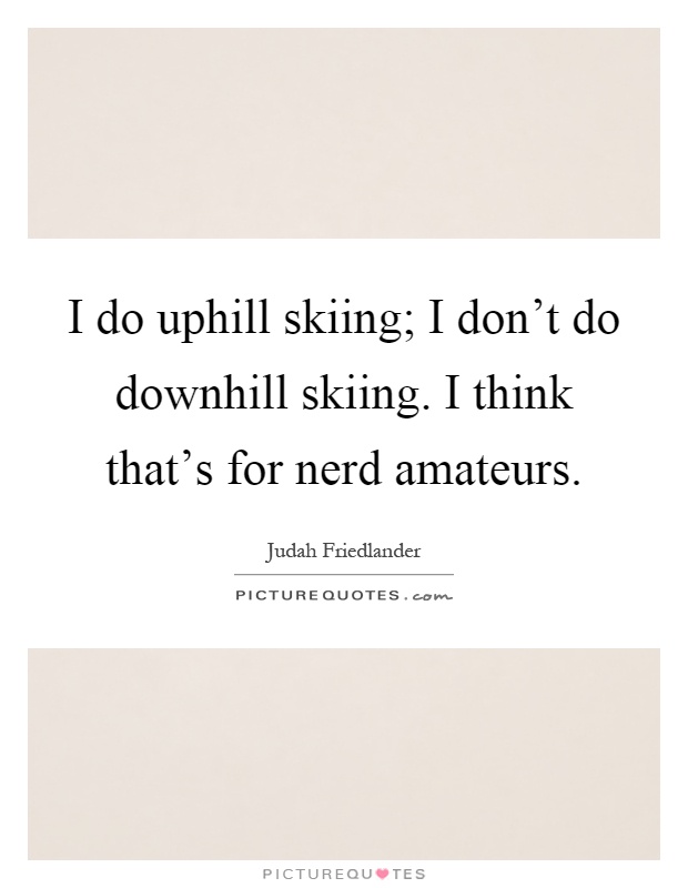 I do uphill skiing; I don't do downhill skiing. I think that's for nerd amateurs Picture Quote #1
