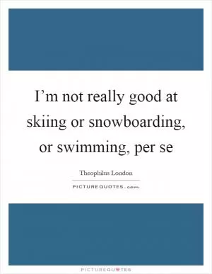 I’m not really good at skiing or snowboarding, or swimming, per se Picture Quote #1