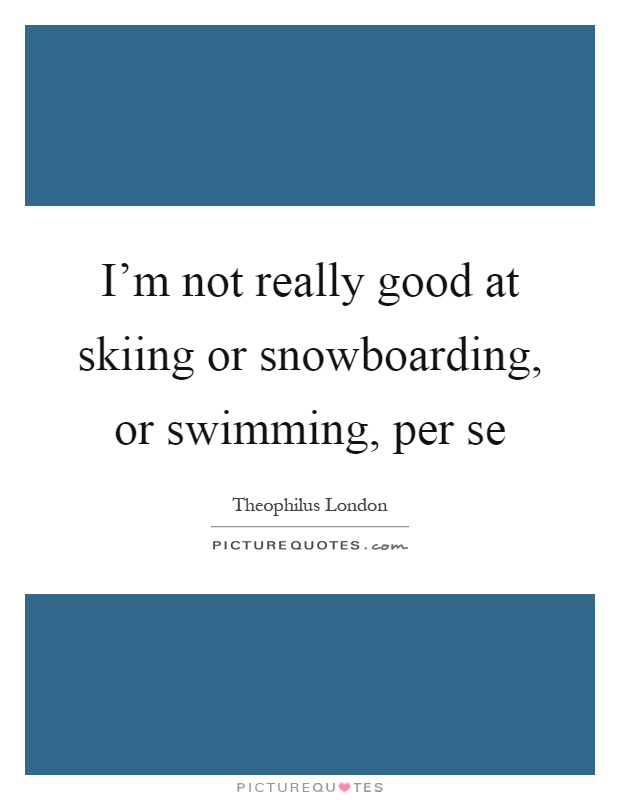 I'm not really good at skiing or snowboarding, or swimming, per se Picture Quote #1