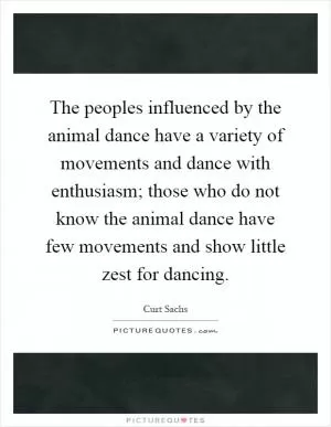 The peoples influenced by the animal dance have a variety of movements and dance with enthusiasm; those who do not know the animal dance have few movements and show little zest for dancing Picture Quote #1