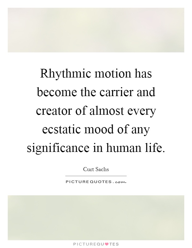 Rhythmic motion has become the carrier and creator of almost every ecstatic mood of any significance in human life Picture Quote #1