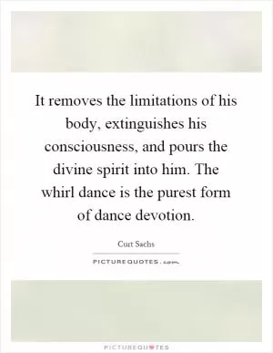 It removes the limitations of his body, extinguishes his consciousness, and pours the divine spirit into him. The whirl dance is the purest form of dance devotion Picture Quote #1