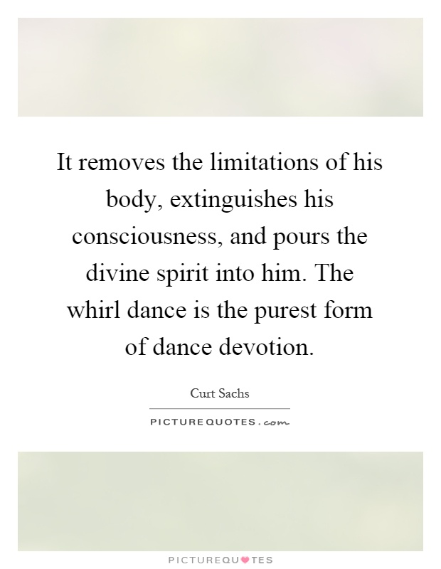 It removes the limitations of his body, extinguishes his consciousness, and pours the divine spirit into him. The whirl dance is the purest form of dance devotion Picture Quote #1