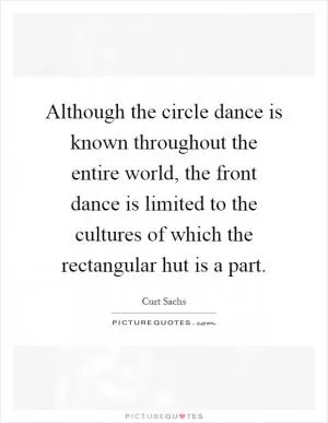 Although the circle dance is known throughout the entire world, the front dance is limited to the cultures of which the rectangular hut is a part Picture Quote #1