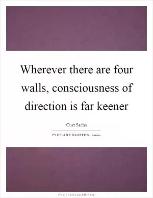 Wherever there are four walls, consciousness of direction is far keener Picture Quote #1