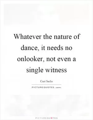 Whatever the nature of dance, it needs no onlooker, not even a single witness Picture Quote #1