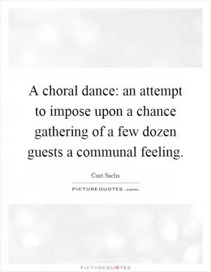 A choral dance: an attempt to impose upon a chance gathering of a few dozen guests a communal feeling Picture Quote #1