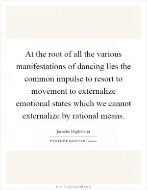 At the root of all the various manifestations of dancing lies the common impulse to resort to movement to externalize emotional states which we cannot externalize by rational means Picture Quote #1