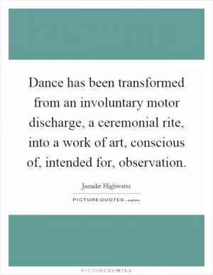 Dance has been transformed from an involuntary motor discharge, a ceremonial rite, into a work of art, conscious of, intended for, observation Picture Quote #1