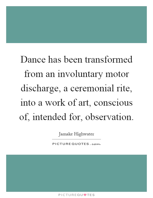 Dance has been transformed from an involuntary motor discharge, a ceremonial rite, into a work of art, conscious of, intended for, observation Picture Quote #1