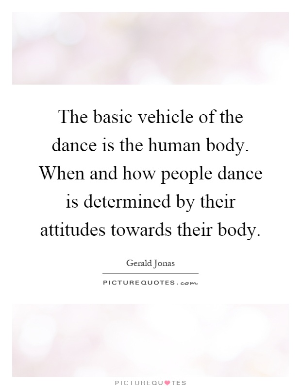 The basic vehicle of the dance is the human body. When and how people dance is determined by their attitudes towards their body Picture Quote #1