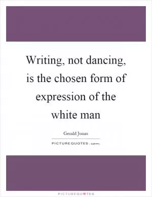 Writing, not dancing, is the chosen form of expression of the white man Picture Quote #1