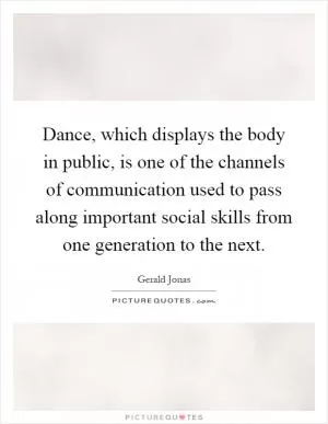 Dance, which displays the body in public, is one of the channels of communication used to pass along important social skills from one generation to the next Picture Quote #1