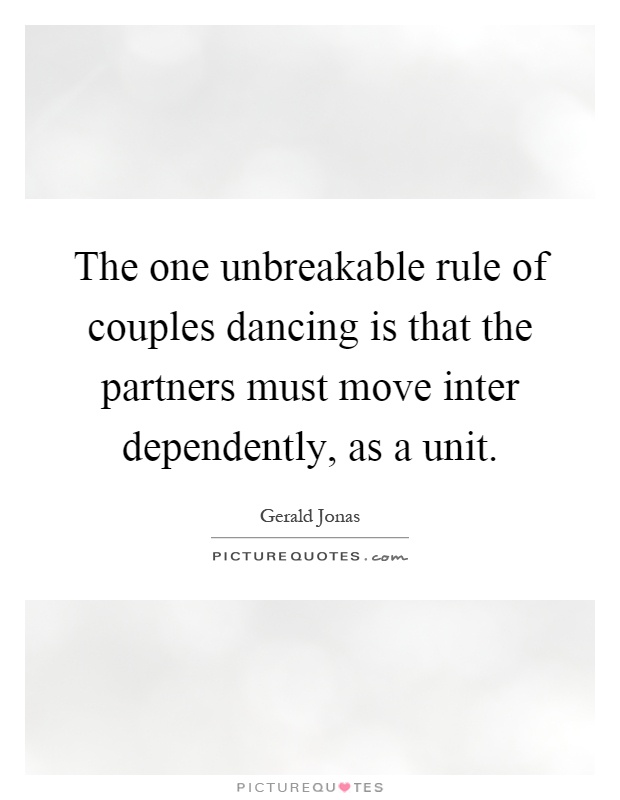 The one unbreakable rule of couples dancing is that the partners must move inter dependently, as a unit Picture Quote #1