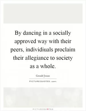 By dancing in a socially approved way with their peers, individiuals proclaim their allegiance to society as a whole Picture Quote #1