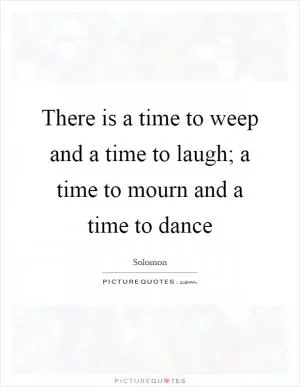 There is a time to weep and a time to laugh; a time to mourn and a time to dance Picture Quote #1