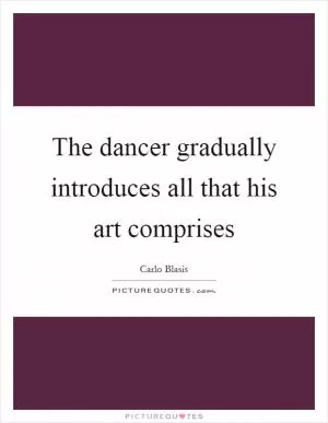 The dancer gradually introduces all that his art comprises Picture Quote #1
