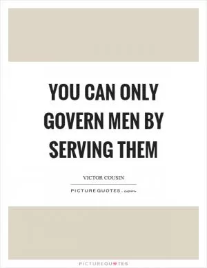 You can only govern men by serving them Picture Quote #1