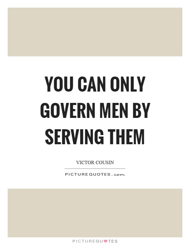 You can only govern men by serving them Picture Quote #1