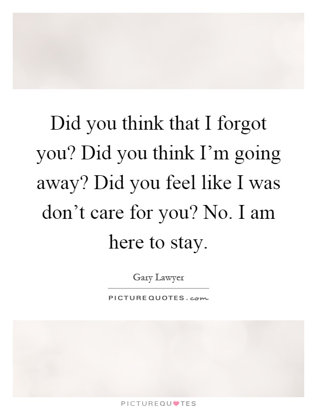 Did you think that I forgot you? Did you think I'm going away? Did you feel like I was don't care for you? No. I am here to stay Picture Quote #1
